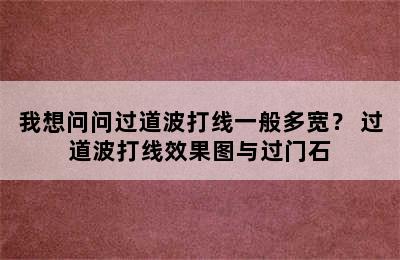 我想问问过道波打线一般多宽？ 过道波打线效果图与过门石